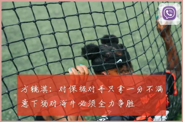 方镜淇：对保级对手只拿一分不满意下场对海牛必须全力争胜