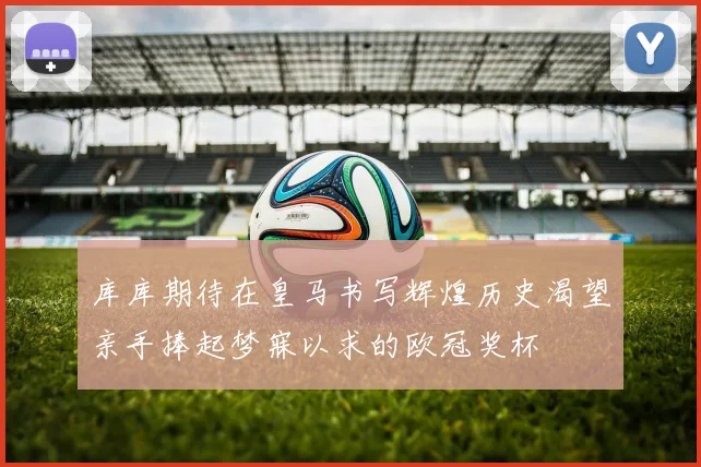 库库期待在皇马书写辉煌历史渴望亲手捧起梦寐以求的欧冠奖杯