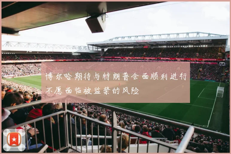 博尔哈期待与特朗普会面顺利进行不愿面临被监禁的风险