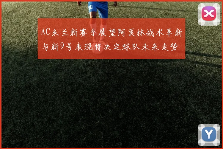 AC米兰新赛季展望阿莫林战术革新与新9号表现将决定球队未来走势