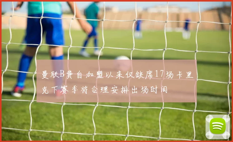 曼联B费自加盟以来仅缺席17场卡里克下赛季将合理安排出场时间