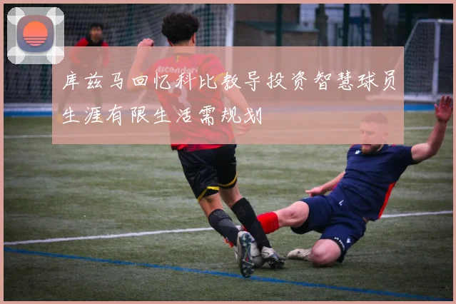 库兹马回忆科比教导投资智慧球员生涯有限生活需规划