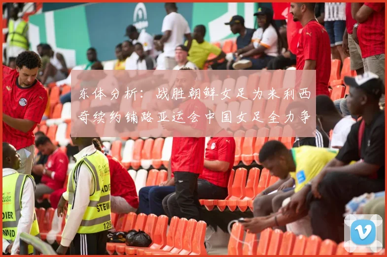 东体分析：战胜朝鲜女足为米利西奇续约铺路亚运会中国女足全力争金
