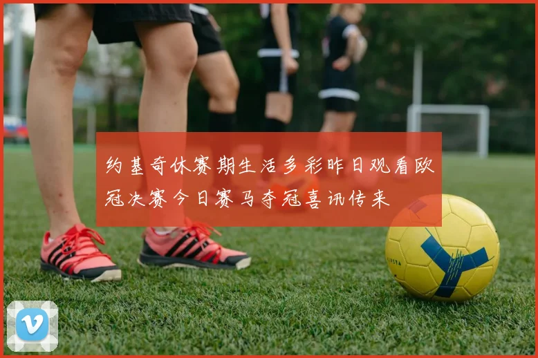 约基奇休赛期生活多彩昨日观看欧冠决赛今日赛马夺冠喜讯传来