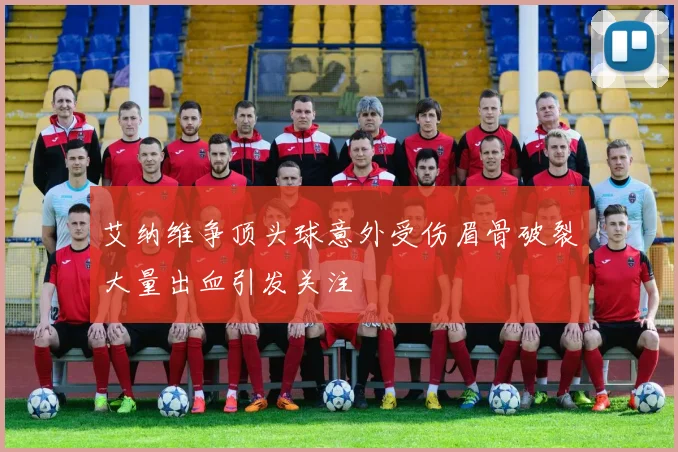艾纳维争顶头球意外受伤眉骨破裂大量出血引发关注