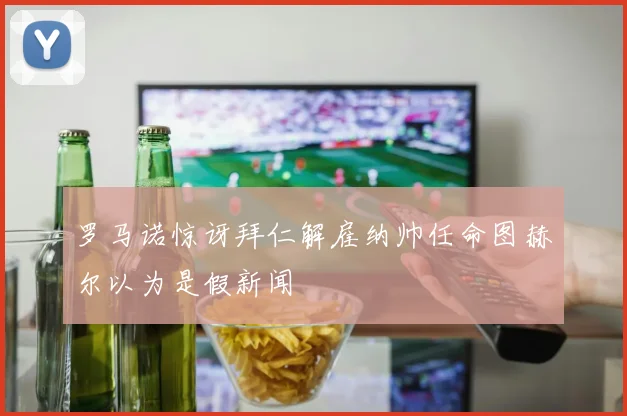 罗马诺惊讶拜仁解雇纳帅任命图赫尔以为是假新闻