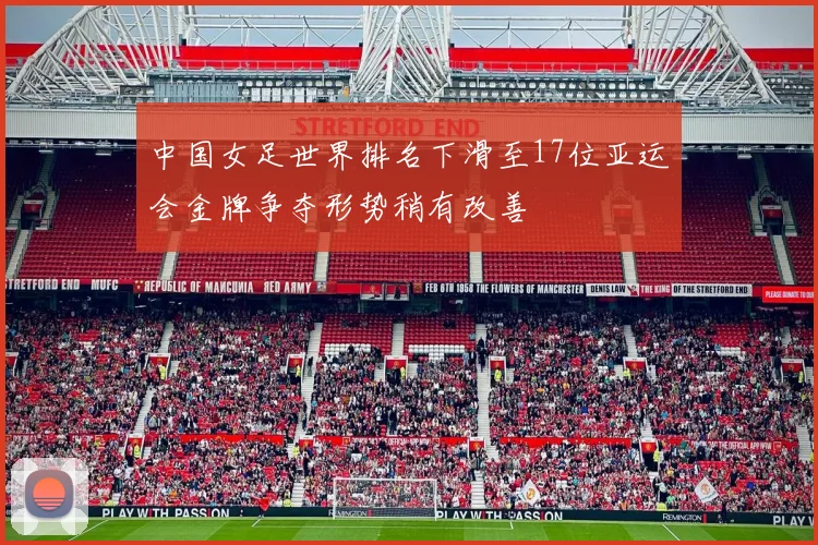 中国女足世界排名下滑至17位亚运会金牌争夺形势稍有改善
