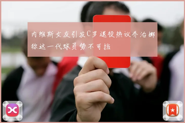 内维斯女友引发C罗退役热议乔治娜称这一代球员势不可挡