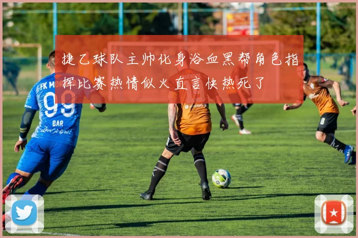 捷乙球队主帅化身浴血黑帮角色指挥比赛热情似火直言快热死了