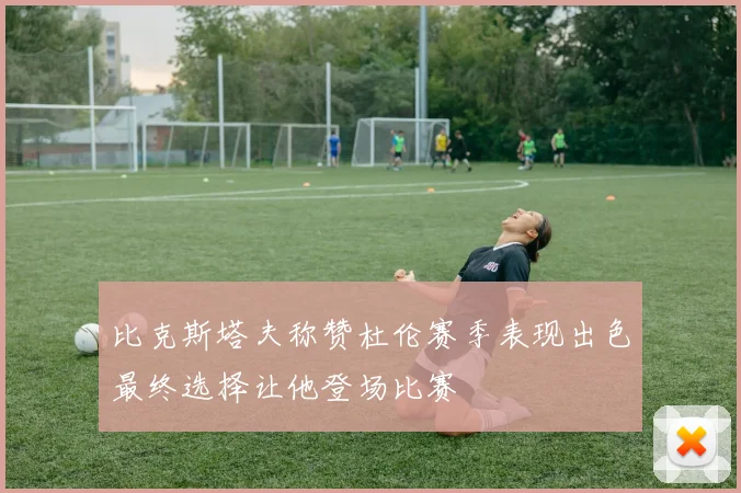 比克斯塔夫称赞杜伦赛季表现出色最终选择让他登场比赛