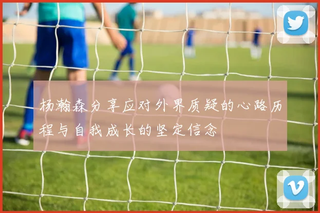 杨瀚森分享应对外界质疑的心路历程与自我成长的坚定信念