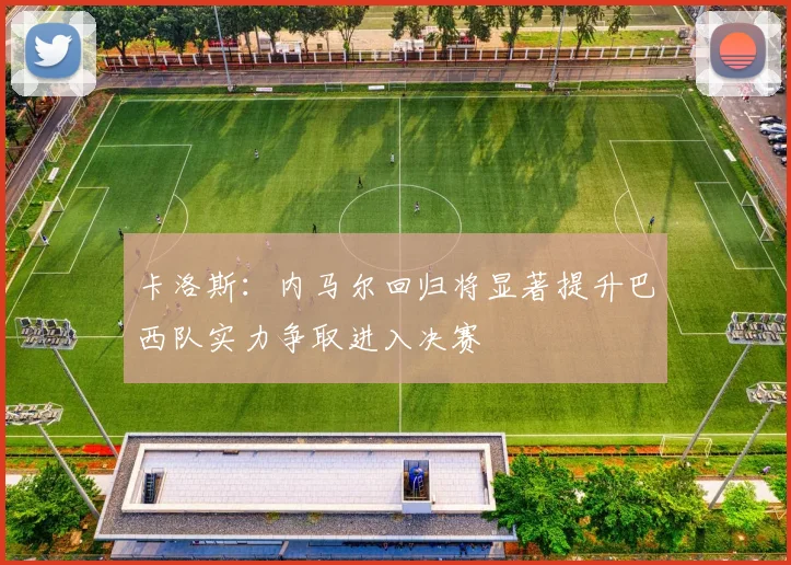 卡洛斯：内马尔回归将显著提升巴西队实力争取进入决赛