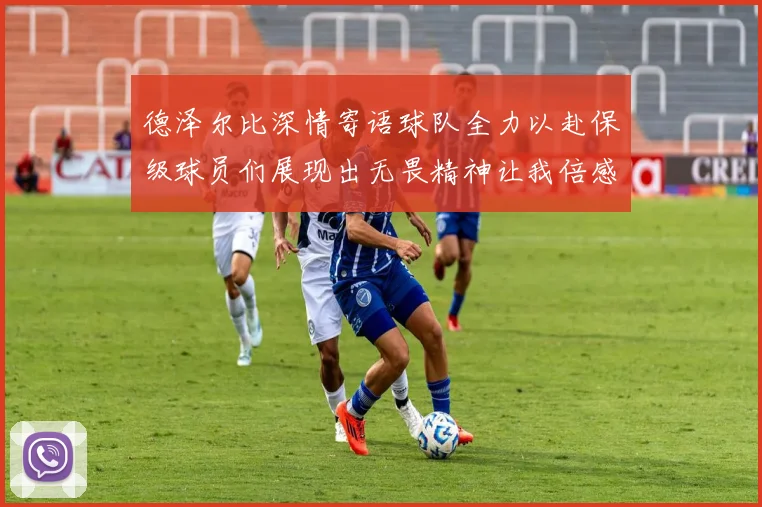 德泽尔比深情寄语球队全力以赴保级球员们展现出无畏精神让我倍感自豪