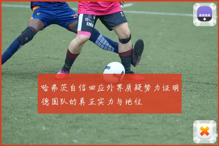 哈弗茨自信回应外界质疑努力证明德国队的真正实力与地位