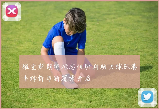 维金斯期待标志性胜利助力球队赛季转折与新篇章开启