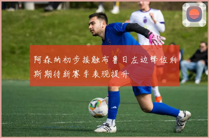 阿森纳初步接触布鲁日左边锋佐利斯期待新赛季表现提升