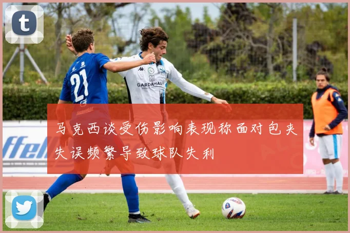 马克西谈受伤影响表现称面对包夹失误频繁导致球队失利